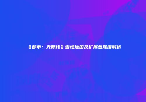 《都市：天际线》雪地地图及扩展包深度解析