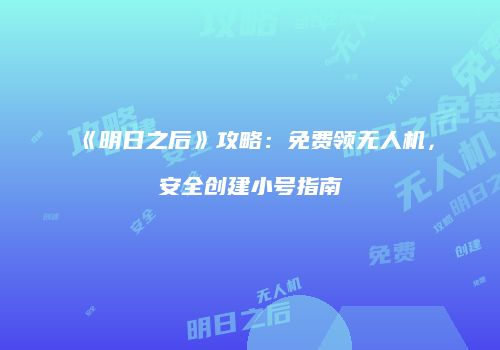 《明日之后》攻略：免费领无人机，安全创建小号指南