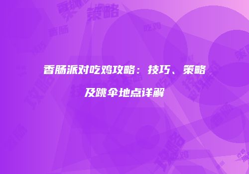 香肠派对吃鸡攻略：技巧、策略及跳伞地点详解