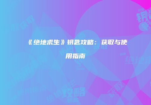 《绝地求生》钥匙攻略：获取与使用指南