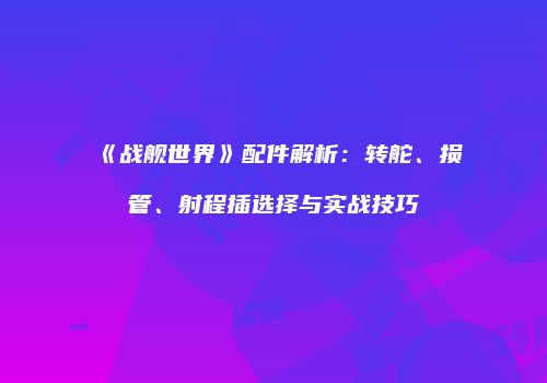《战舰世界》配件解析：转舵、损管、射程插选择与实战技巧