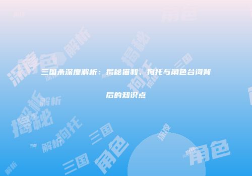 三国杀深度解析：揭秘猫和、狗托与角色台词背后的知识点