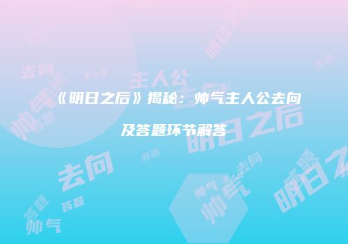 《明日之后》揭秘：帅气主人公去向及答题环节解答