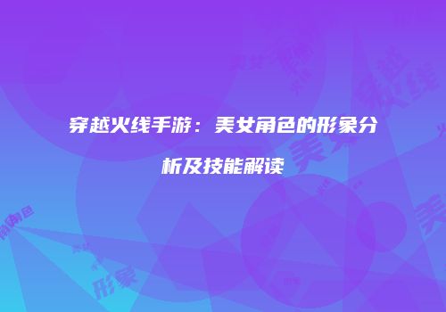 穿越火线手游：美女角色的形象分析及技能解读