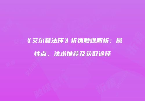 《艾尔登法环》祈祷触媒解析：属性点、法术推荐及获取途径