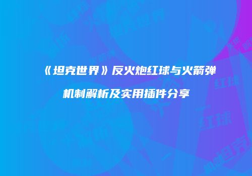 《坦克世界》反火炮红球与火箭弹机制解析及实用插件分享