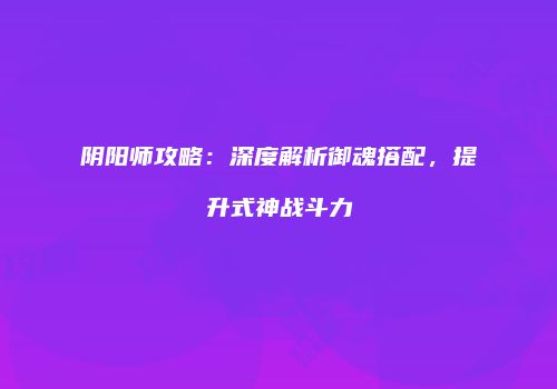 阴阳师攻略：深度解析御魂搭配，提升式神战斗力