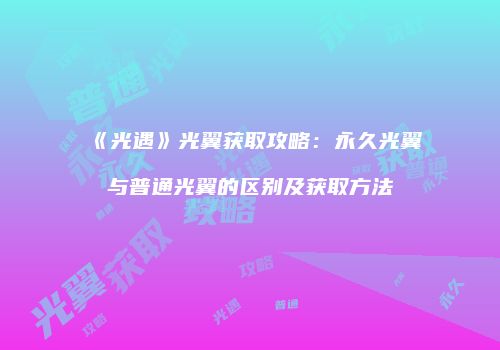 《光遇》光翼获取攻略：永久光翼与普通光翼的区别及获取方法