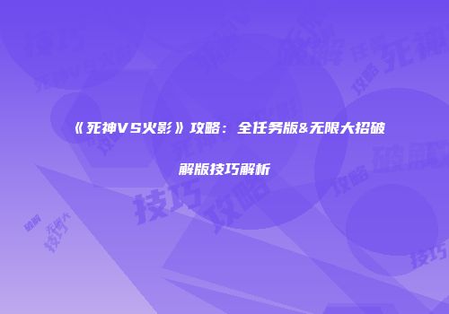 《死神VS火影》攻略：全任务版&无限大招破解版技巧解析