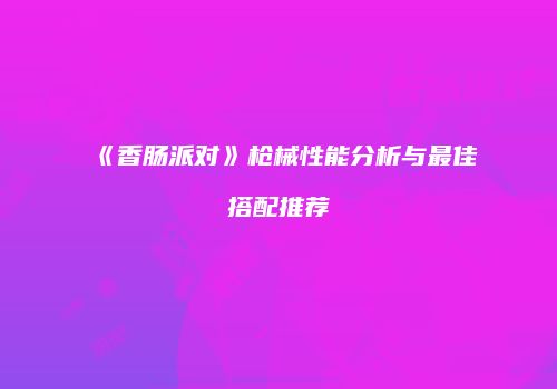 《香肠派对》枪械性能分析与最佳搭配推荐