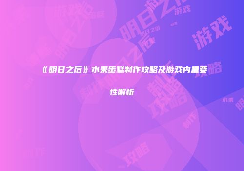 《明日之后》水果蛋糕制作攻略及游戏内重要性解析