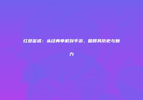 红色警戒：从经典单机到手游，回顾其历史与魅力