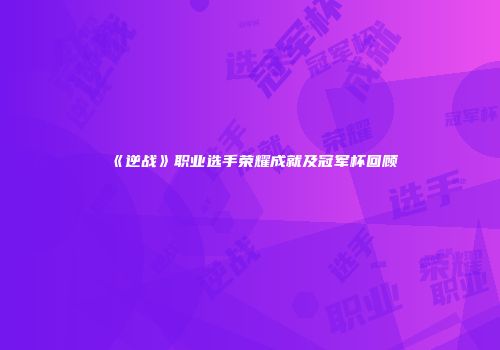 《逆战》职业选手荣耀成就及冠军杯回顾