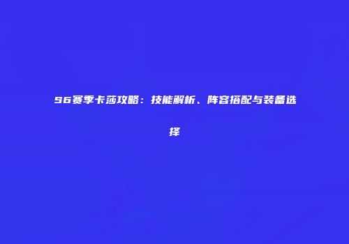 S6赛季卡莎攻略：技能解析、阵容搭配与装备选择