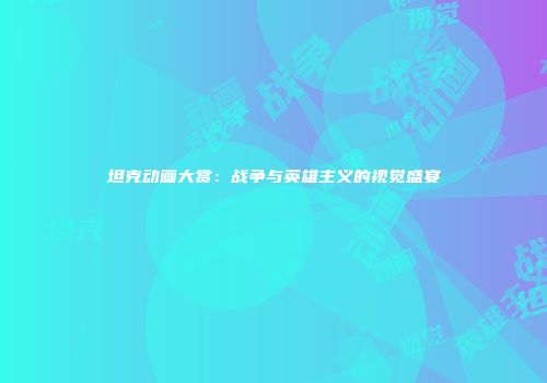 坦克动画大赏：战争与英雄主义的视觉盛宴