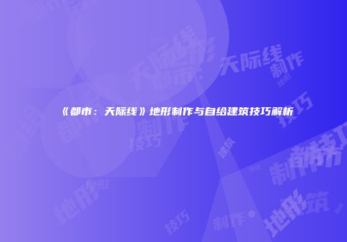 《都市：天际线》地形制作与自给建筑技巧解析