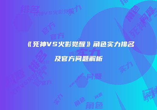 《死神VS火影觉醒》角色实力排名及官方问题解析