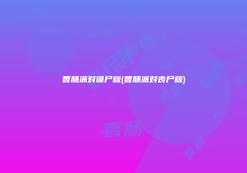 香肠派对僵尸版(香肠派对丧尸版)