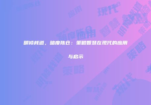 明修栈道，暗度陈仓：策略智慧在现代的应用与启示