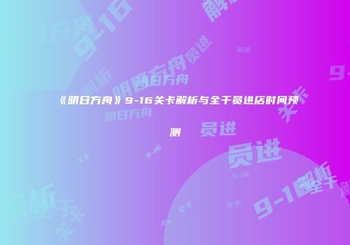 《明日方舟》9-16关卡解析与全干员进店时间预测