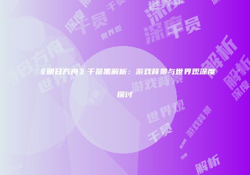 《明日方舟》干员黑解析：游戏背景与世界观深度探讨