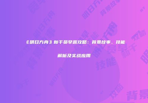 《明日方舟》新干员早露攻略：背景故事、技能解析及实战应用
