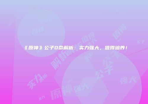 《原神》公子0命解析：实力强大，值得培养！