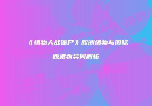 《植物大战僵尸》欧洲植物与国际版植物异同解析