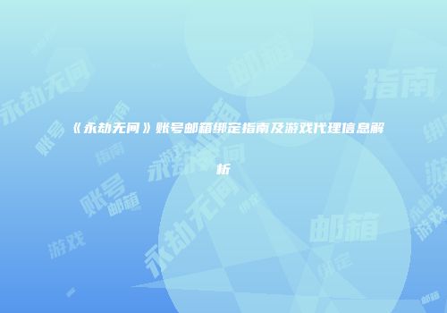 《永劫无间》账号邮箱绑定指南及游戏代理信息解析
