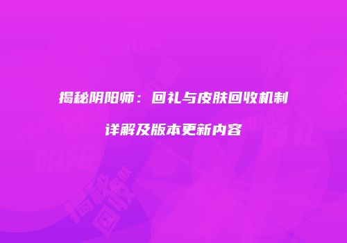 揭秘阴阳师：回礼与皮肤回收机制详解及版本更新内容