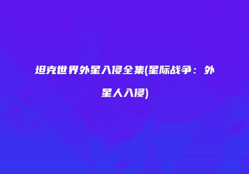 坦克世界外星入侵全集(星际战争：外星人入侵)