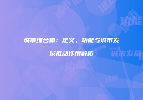 城市综合体：定义、功能与城市发展推动作用解析