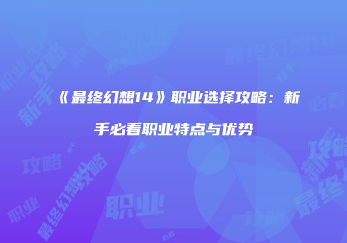 《最终幻想14》职业选择攻略：新手必看职业特点与优势