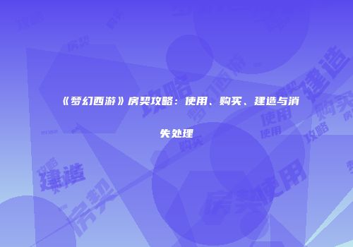 《梦幻西游》房契攻略：使用、购买、建造与消失处理