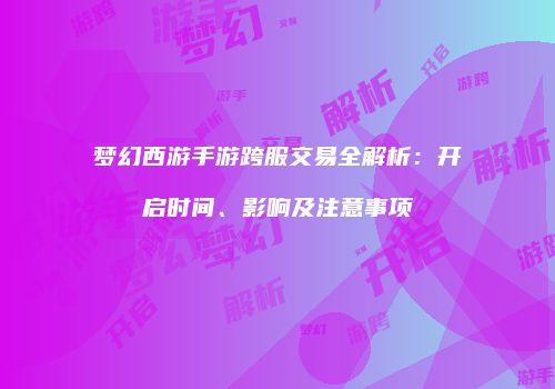 梦幻西游手游跨服交易全解析：开启时间、影响及注意事项