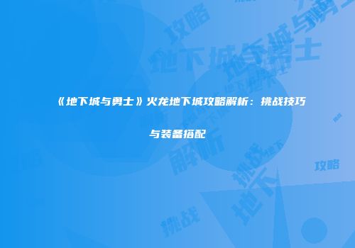 《地下城与勇士》火龙地下城攻略解析：挑战技巧与装备搭配