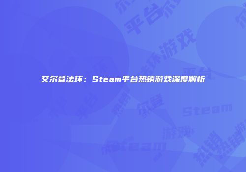 艾尔登法环：Steam平台热销游戏深度解析
