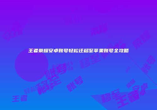王者荣耀安卓账号轻松迁移至苹果账号全攻略
