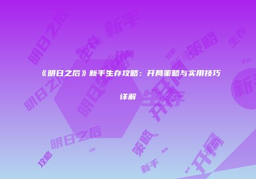 《明日之后》新手生存攻略：开局策略与实用技巧详解