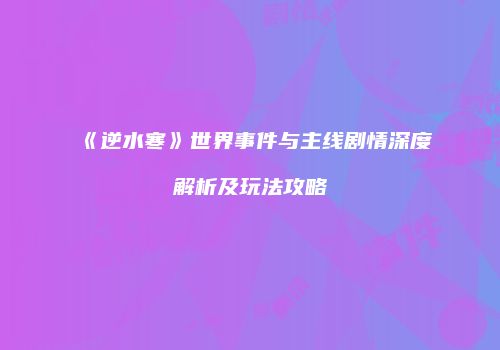 《逆水寒》世界事件与主线剧情深度解析及玩法攻略