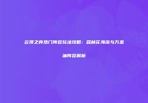 云顶之弈热门阵容玩法攻略：森林花海流与万金油阵容解析