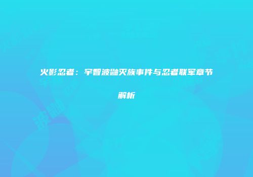 火影忍者：宇智波鼬灭族事件与忍者联军章节解析