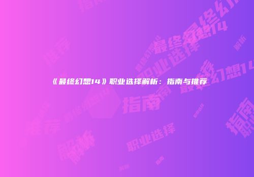 《最终幻想14》职业选择解析：指南与推荐