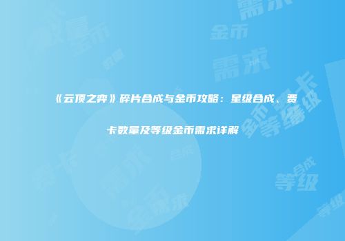 《云顶之弈》碎片合成与金币攻略：星级合成、费卡数量及等级金币需求详解
