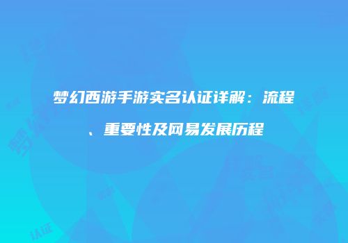 梦幻西游手游实名认证详解：流程、重要性及网易发展历程