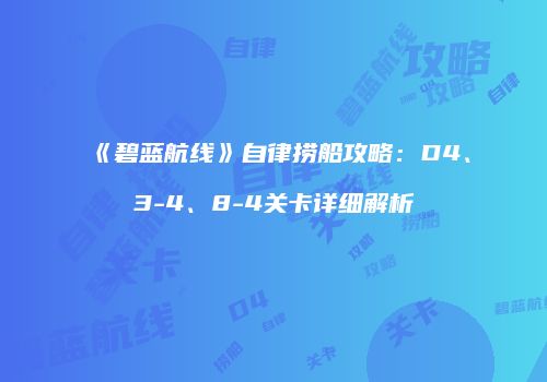 《碧蓝航线》自律捞船攻略：D4、3-4、8-4关卡详细解析