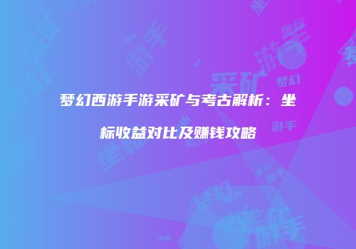 梦幻西游手游采矿与考古解析：坐标收益对比及赚钱攻略