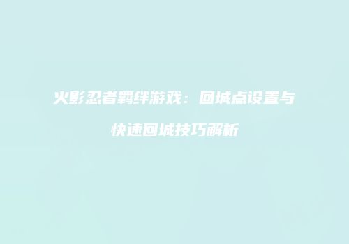 火影忍者羁绊游戏：回城点设置与快速回城技巧解析