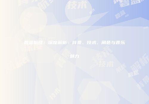 碧蓝航线：深度解析：背景、技术、角色与音乐魅力