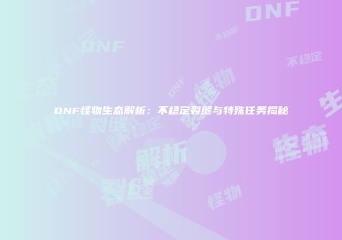 DNF怪物生态解析：不稳定裂缝与特殊任务揭秘